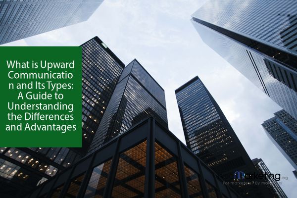 What is Upward Communication and Its Types: A Guide to Understanding the Differences and Advantages